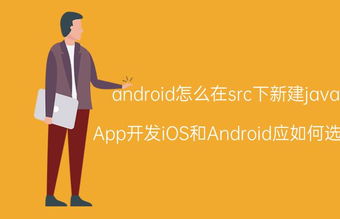 android怎么在src下新建java App开发iOS和Android应如何选择？